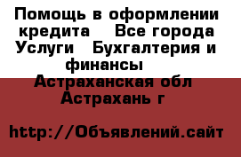 Помощь в оформлении кредита  - Все города Услуги » Бухгалтерия и финансы   . Астраханская обл.,Астрахань г.